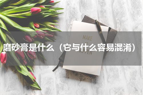 磨砂膏是什么（它与什么容易混淆）