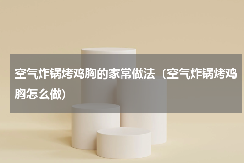 空气炸锅烤鸡胸的家常做法（空气炸锅烤鸡胸怎么做）