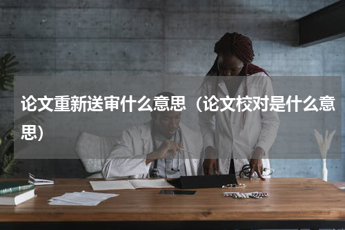 论文重新送审什么意思（论文校对是什么意思）