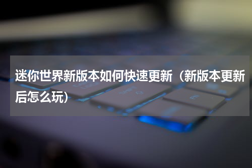 迷你世界新版本如何快速更新（新版本更新后怎么玩）