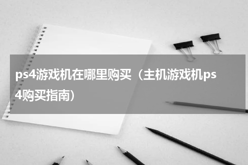 ps4游戏机在哪里购买（主机游戏机ps4购买指南）