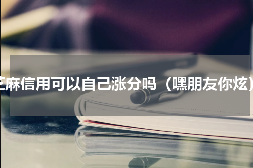 芝麻信用可以自己涨分吗（嘿朋友你炫）