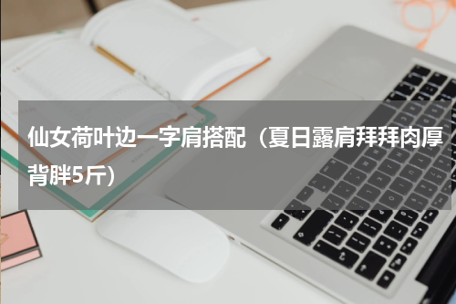 仙女荷叶边一字肩搭配（夏日露肩拜拜肉厚背胖5斤）