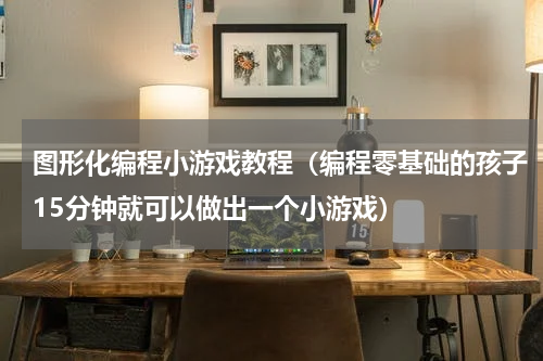 图形化编程小游戏教程（编程零基础的孩子15分钟就可以做出一个小游戏）