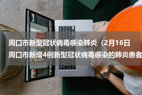 周口市新型冠状病毒感染肺炎（2月16日周口市新增4例新型冠状病毒感染的肺炎患者基本情况）