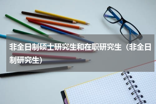 非全日制硕士研究生和在职研究生（非全日制研究生）