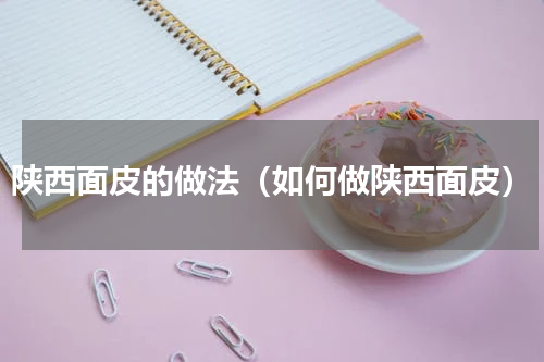 陕西面皮的做法（如何做陕西面皮）