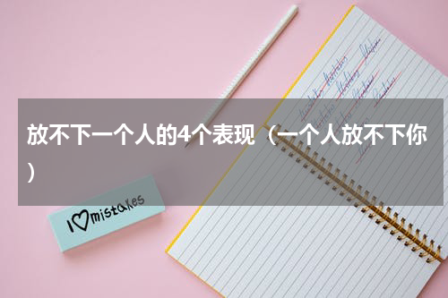 放不下一个人的4个表现（一个人放不下你）