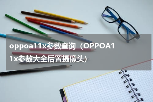 oppoa11x参数查询（OPPOA11x参数大全后置摄像头）