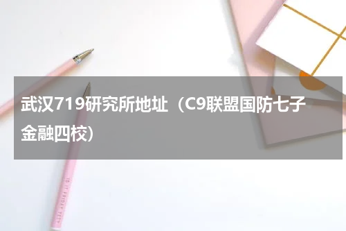武汉719研究所地址（C9联盟国防七子金融四校）