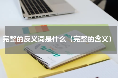 完整的反义词是什么（完整的含义）