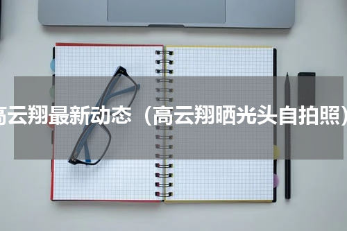 高云翔最新动态（高云翔晒光头自拍照）