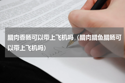 腊肉香肠可以带上飞机吗（腊肉腊鱼腊肠可以带上飞机吗）
