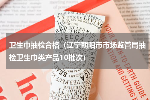 卫生巾抽检合格（辽宁朝阳市市场监管局抽检卫生巾类产品10批次）