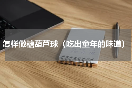 怎样做糖葫芦球（吃出童年的味道）