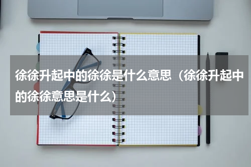 徐徐升起中的徐徐是什么意思（徐徐升起中的徐徐意思是什么）