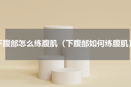 下腹部怎么练腹肌（下腹部如何练腹肌）