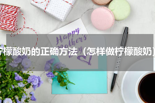 柠檬酸奶的正确方法（怎样做柠檬酸奶）