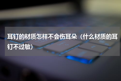 耳钉的材质怎样不会伤耳朵（什么材质的耳钉不过敏）