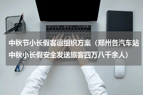 中秋节小长假客运组织方案（郑州各汽车站中秋小长假安全发送旅客四万八千余人）