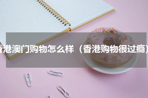 香港澳门购物怎么样（香港购物很过瘾）