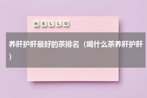 养肝护肝最好的茶排名（喝什么茶养肝护肝）