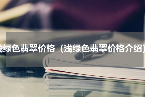浅绿色翡翠价格（浅绿色翡翠价格介绍）