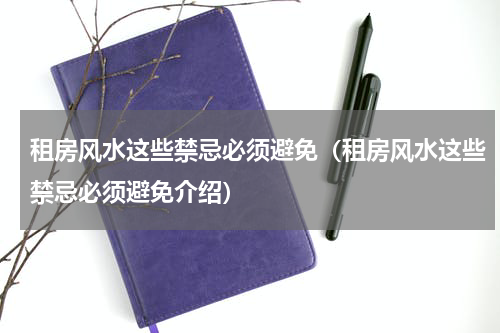 租房风水这些禁忌必须避免（租房风水这些禁忌必须避免介绍）