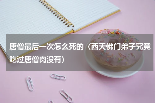 唐僧最后一次怎么死的（西天佛门弟子究竟吃过唐僧肉没有）