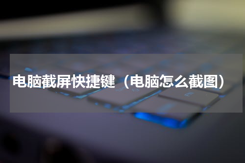 电脑截屏快捷键（电脑怎么截图）