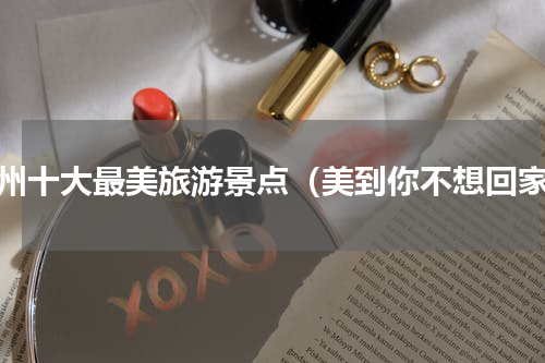贵州十大最美旅游景点（美到你不想回家）