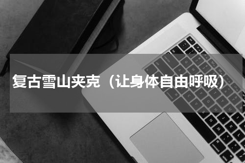 复古雪山夹克（让身体自由呼吸）