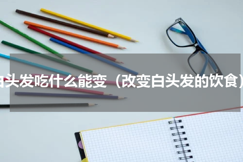 白头发吃什么能变（改变白头发的饮食）