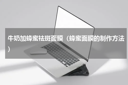 牛奶加蜂蜜祛斑面膜（蜂蜜面膜的制作方法）