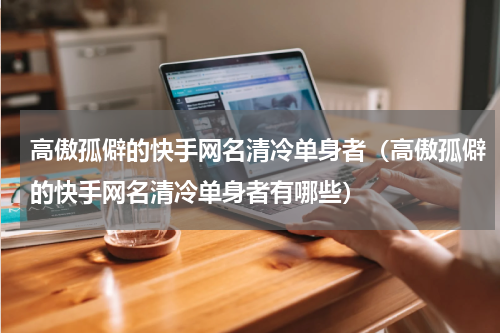 高傲孤僻的快手网名清冷单身者（高傲孤僻的快手网名清冷单身者有哪些）