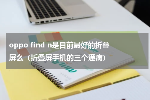 oppo find n是目前最好的折叠屏么（折叠屏手机的三个通病）