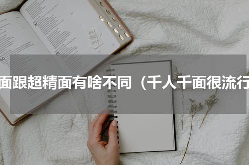 千面跟超精面有啥不同（千人千面很流行）
