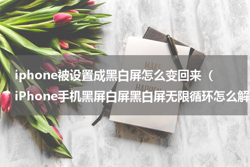 iphone被设置成黑白屏怎么变回来（iPhone手机黑屏白屏黑白屏无限循环怎么解决）