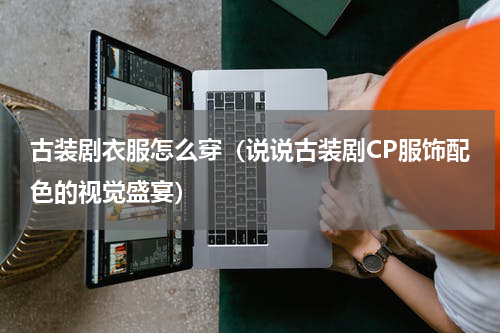 古装剧衣服怎么穿（说说古装剧CP服饰配色的视觉盛宴）