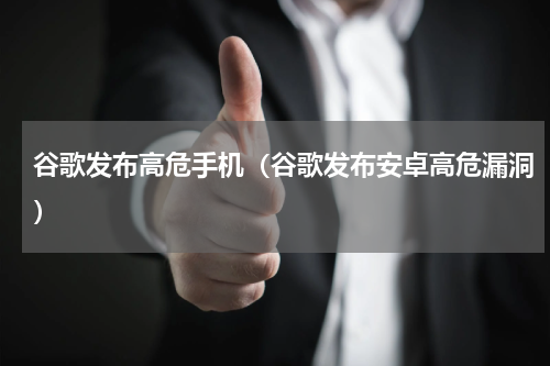 谷歌发布高危手机（谷歌发布安卓高危漏洞）
