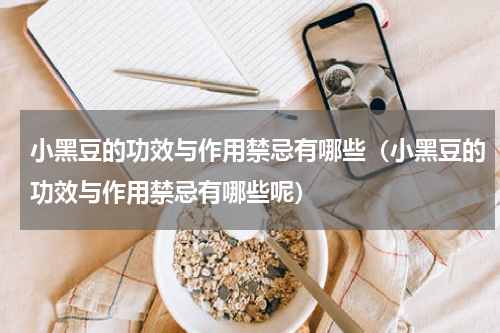 小黑豆的功效与作用禁忌有哪些（小黑豆的功效与作用禁忌有哪些呢）
