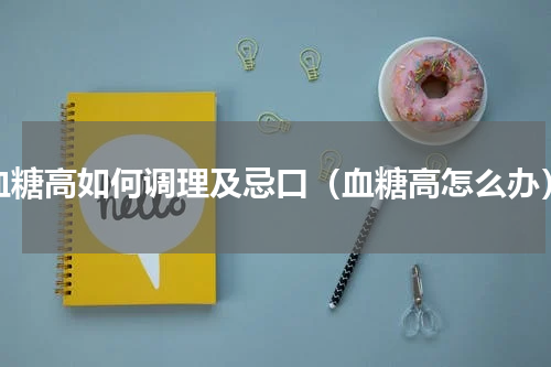 血糖高如何调理及忌口（血糖高怎么办）