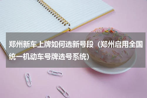 郑州新车上牌如何选新号段（郑州启用全国统一机动车号牌选号系统）