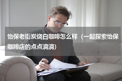 怡保老街炭烧白咖啡怎么样（一起探索怡保咖啡店的点点滴滴）