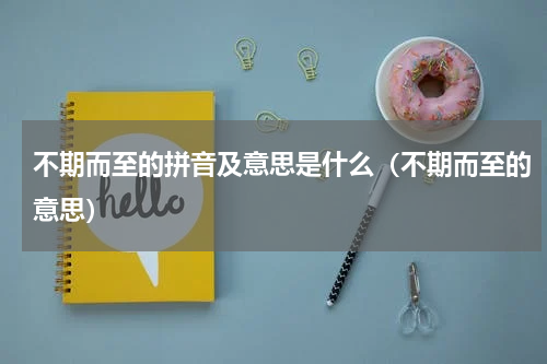 不期而至的拼音及意思是什么（不期而至的意思）