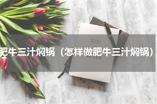 肥牛三汁焖锅（怎样做肥牛三汁焖锅）