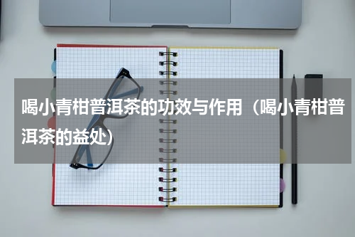 喝小青柑普洱茶的功效与作用（喝小青柑普洱茶的益处）