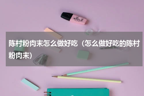 陈村粉肉末怎么做好吃（怎么做好吃的陈村粉肉末）