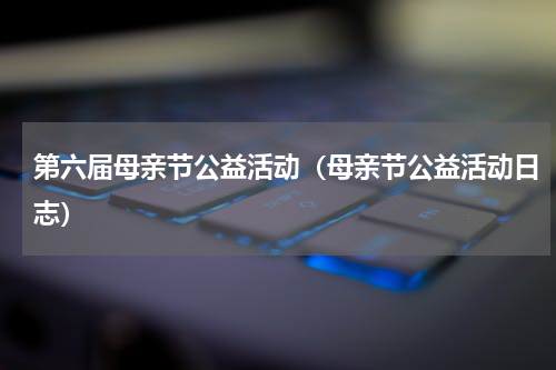 第六届母亲节公益活动（母亲节公益活动日志）