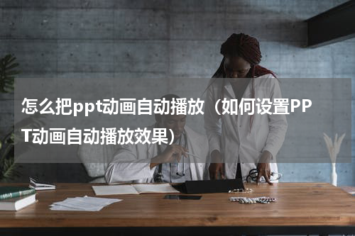 怎么把ppt动画自动播放（如何设置PPT动画自动播放效果）